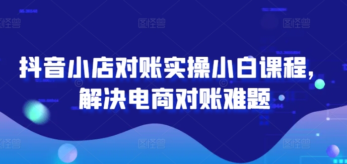 抖音小店对账实操小白课程，解决电商对账难题-木白网创