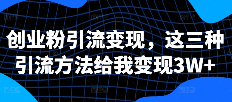 创业粉引流变现，这三种引流方法给我变现3W+【揭秘】-木白网创