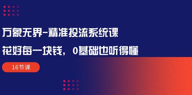 万象无界-精准投流系统课：花好 每一块钱，0基础也听得懂(16节课-木白网创