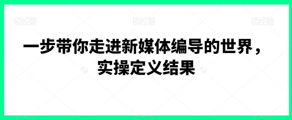 一步带你走进新媒体编导的世界，实操定义结果-木白网创