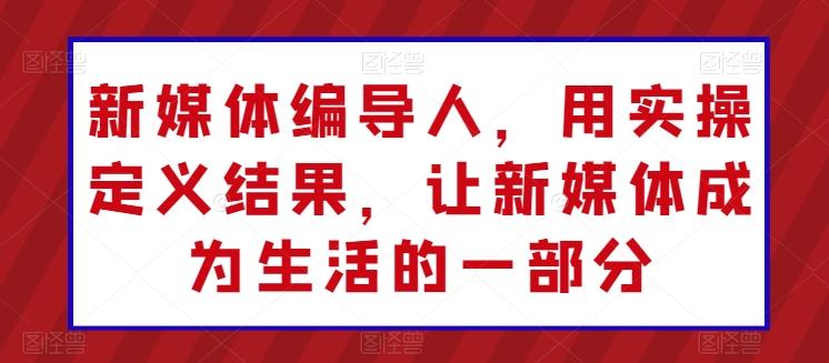 新媒体编导人，用实操定义结果，让新媒体成为生活的一部分-木白网创