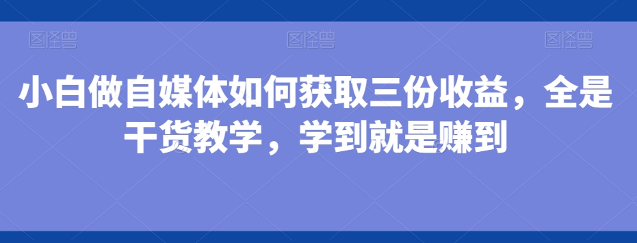 小白做自媒体如何获取三份收益，全是干货教学，学到就是赚到-木白网创
