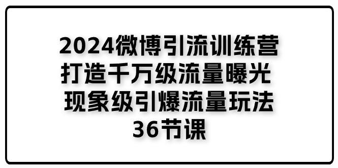 2024微博引流训练营「打造千万级流量曝光 现象级引爆流量玩法」36节课-木白网创