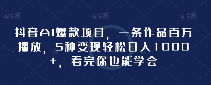 抖音AI爆款项目，一条作品百万播放，5种变现轻松日入1000+，看完你也能学会-木白网创