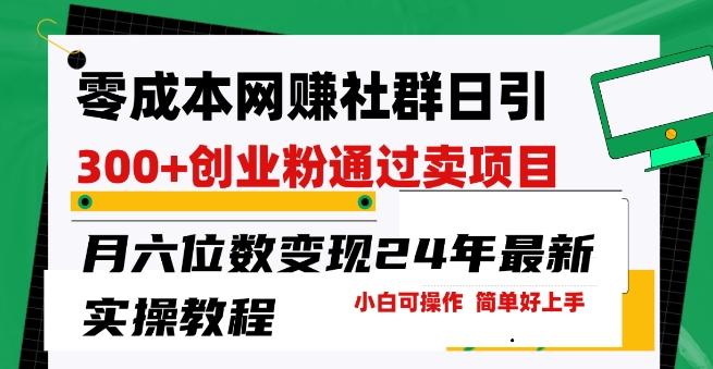 零成本网创群日引300+创业粉，卖项目月六位数变现，门槛低好上手，24年最新实操教程【揭秘】-木白网创