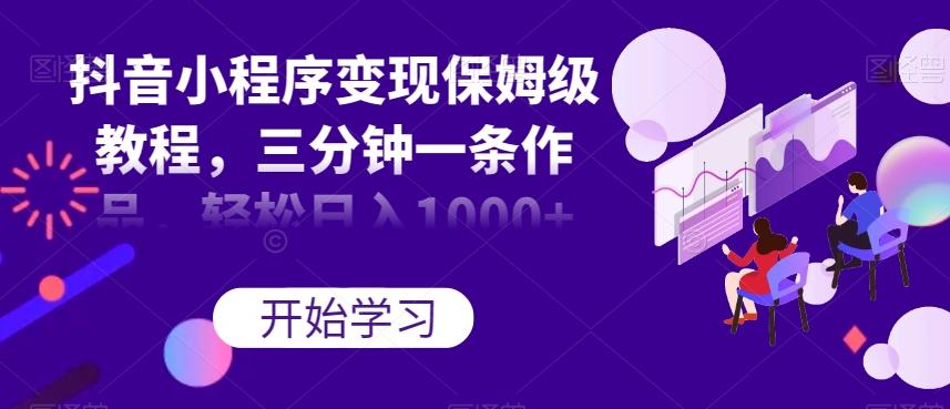 抖音小程序变现保姆级教程，三分钟一条作品，轻松日入1000+【揭秘】-木白网创