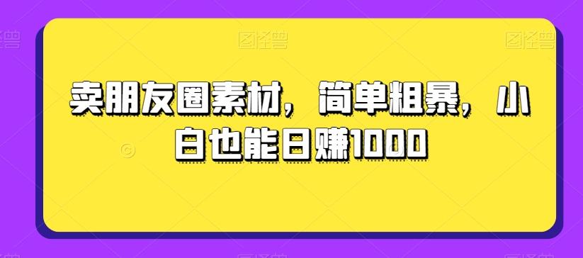 卖朋友圈素材，简单粗暴，小白也能日赚1000-木白网创
