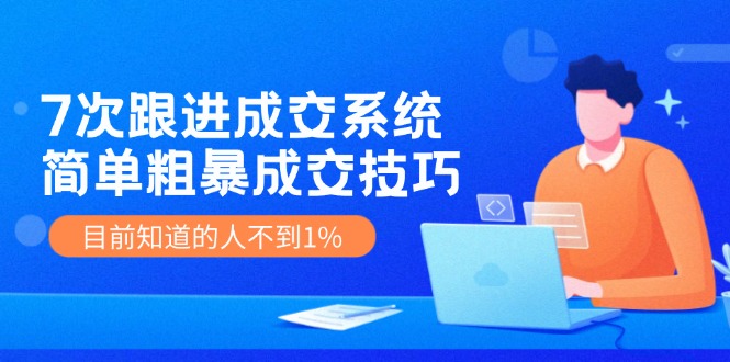 7次 跟进 成交系统：简单粗暴成交技巧，目前知道的人不到1%-木白网创