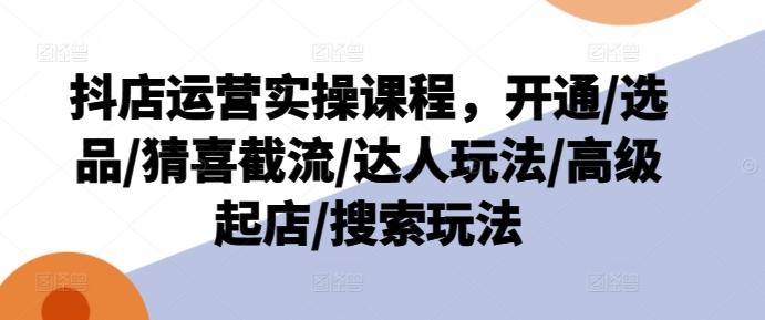 抖店运营实操课程，开通/选品/猜喜截流/达人玩法/高级起店/搜索玩法-木白网创