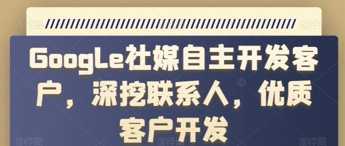 Google社媒自主开发客户，深挖联系人，优质客户开发-木白网创