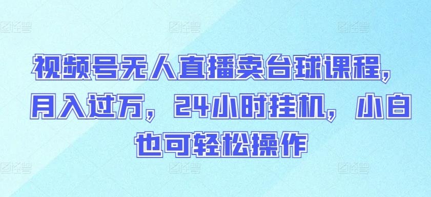视频号无人直播卖台球课程，月入过万，24小时挂机，小白也可轻松操作【揭秘】-木白网创