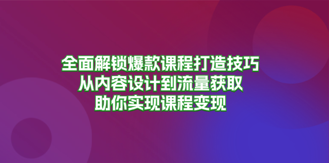 全面解锁爆款课程打造技巧，从内容设计到流量获取，助你实现课程变现-木白网创