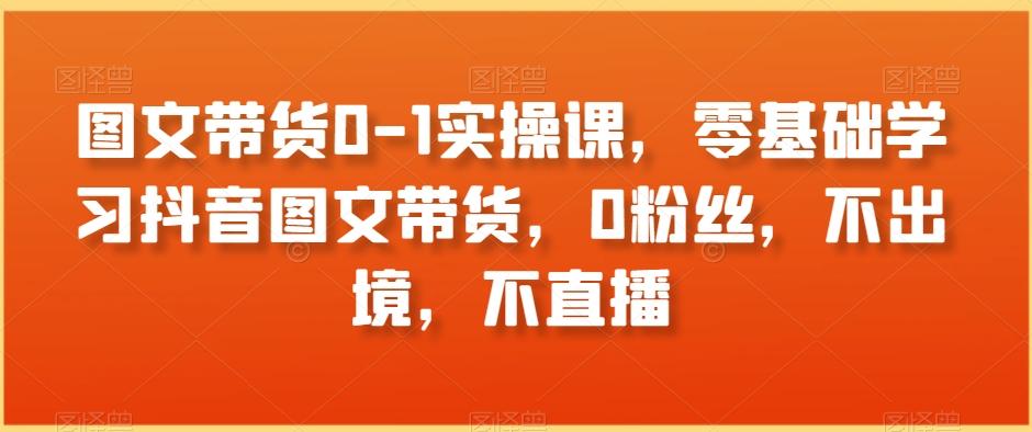 图文带货0-1实操课，零基础学习抖音图文带货，0粉丝，不出境，不直播-木白网创