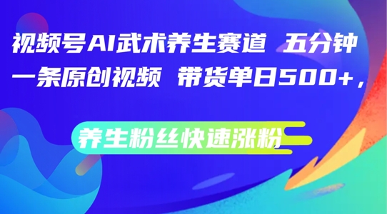 视频号AI武术养生赛道，五分钟一条原创视频，带货单日几张，养生粉丝快速涨粉【揭秘】-木白网创