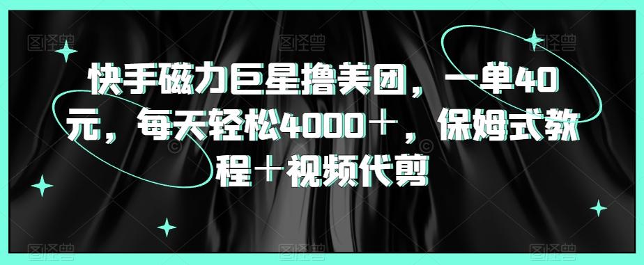 快手磁力巨星撸美团，一单40元，每天轻松4000＋，保姆式教程＋视频代剪-木白网创