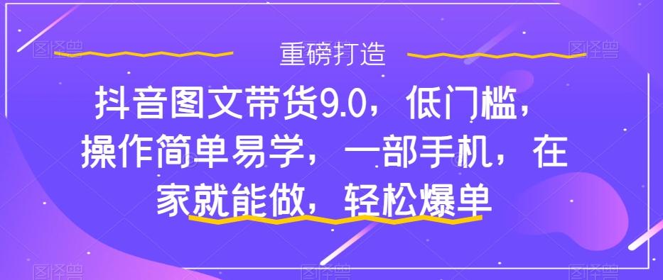 抖音图文带货9.0，低门槛，操作简单易学，一部手机，在家就能做，轻松爆单-木白网创