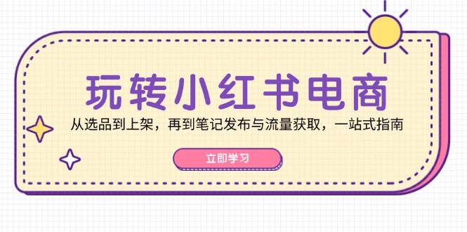 玩转小红书电商：从选品到上架，再到笔记发布与流量获取，一站式指南-木白网创