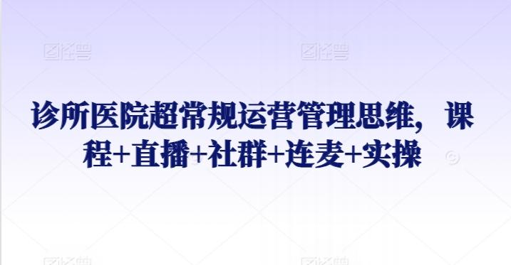 诊所医院超常规运营管理思维，课程+直播+社群+连麦+实操-木白网创