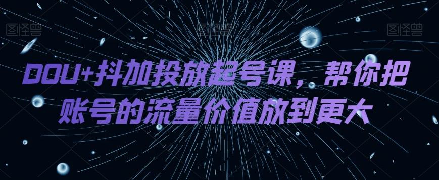 DOU+抖加投放起号课，帮你把账号的流量价值放到更大-木白网创