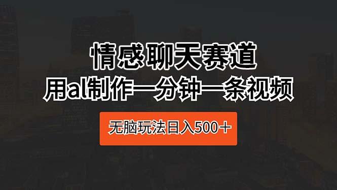 情感聊天赛道 用al制作一分钟一条视频 无脑玩法日入500＋-木白网创