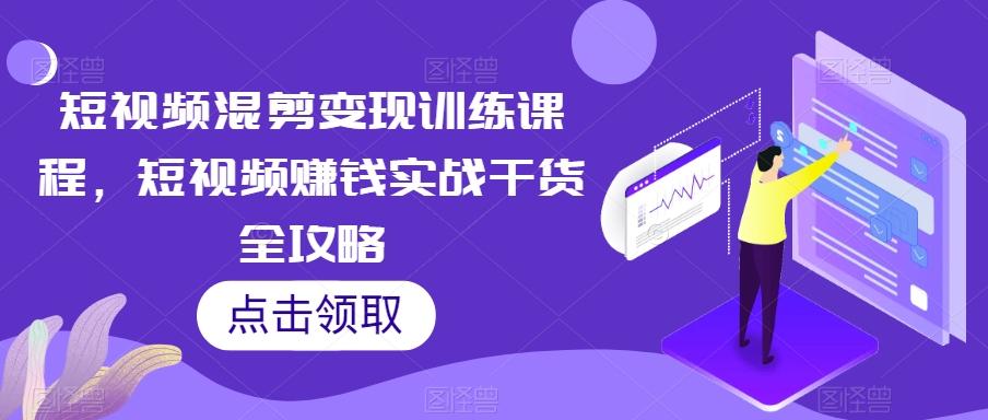 短视频混剪变现训练课程，短视频赚钱实战干货全攻略-木白网创