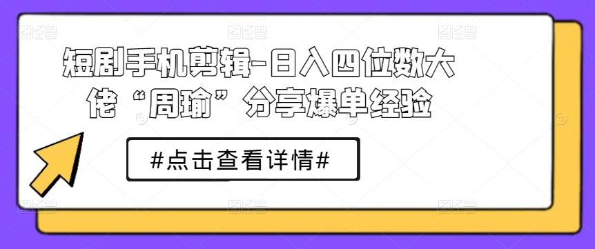 短剧手机剪辑-日入四位数大佬“周瑜”分享爆单经验-木白网创
