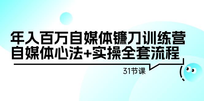 年入百万自媒体镰刀训练营：自媒体心法+实操全套流程(31节课)-木白网创