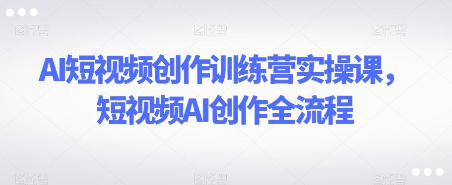 AI短视频创作训练营实操课，短视频AI创作全流程-木白网创