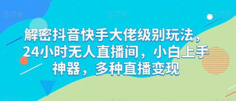 解密抖音快手大佬级别玩法，24小时无人直播间，小白上手神器，多种直播变现【揭秘】-木白网创