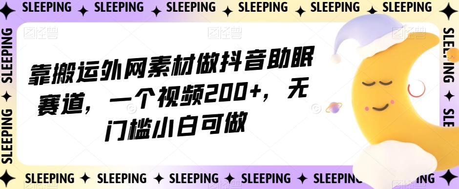 靠搬运外网素材做抖音助眠赛道，一个视频200+，无门槛小白可做【揭秘】-木白网创
