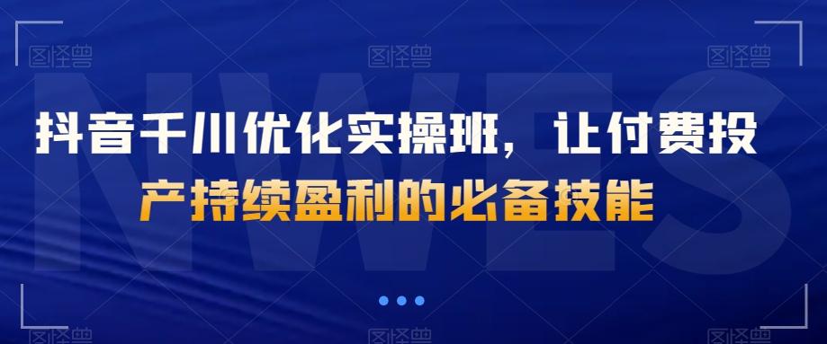 抖音千川优化实操班，让付费投产持续盈利的必备技能-木白网创