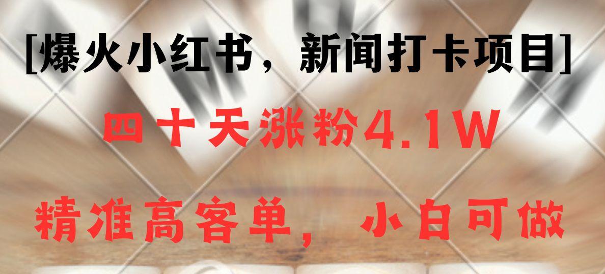 新闻打卡项目，小红书40天涨粉4.1w，高客单精准粉，变现能力超强-木白网创
