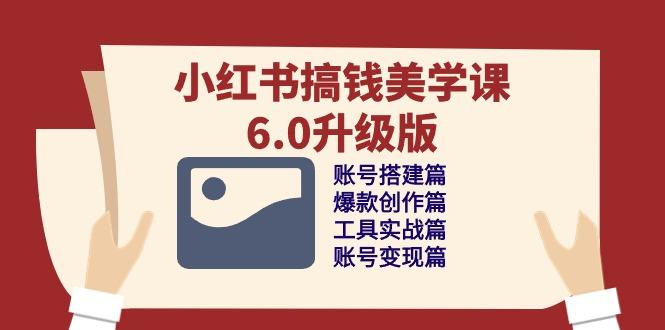 小红书搞钱美学课-6.0升级版，账号搭建/爆款创作/工具实战/账号变现篇-木白网创