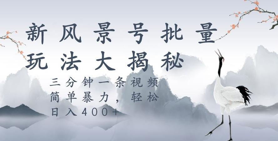 风景号暴力起号玩法，三分钟一条作品，简单暴力，日入400+，批量操作首选-木白网创