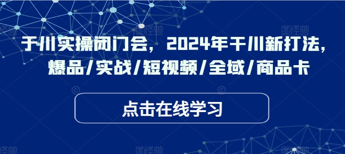 于川实操闭门会，2024年干川新打法，爆品/实战/短视频/全域/商品卡-木白网创