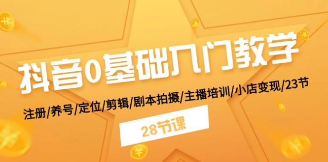 抖音0基础入门教学 注册/养号/定位/剪辑/剧本拍摄/主播培训/小店变现/28节-木白网创
