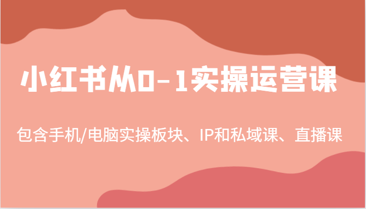 小红书从0-1实操运营课，包含手机/电脑实操板块、IP和私域课、直播课(97节)-木白网创