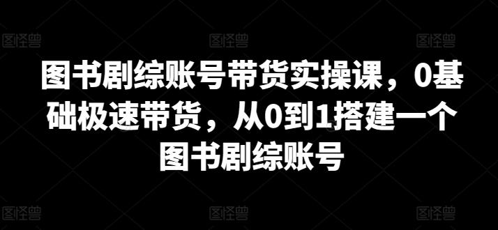 图书剧综账号带货实操课，0基础极速带货，从0到1搭建一个图书剧综账号-木白网创