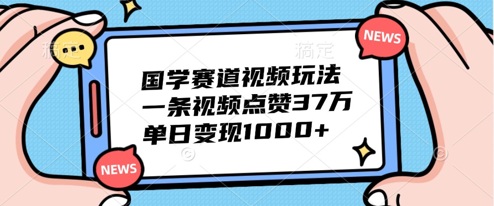 国学赛道视频玩法，一条视频点赞37万，单日变现1000+-木白网创