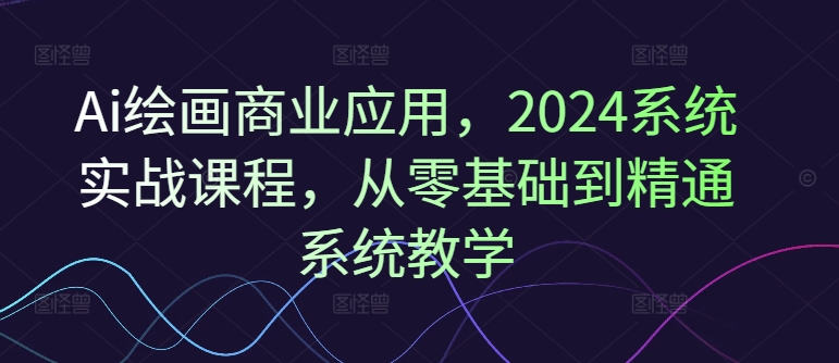 Ai绘画商业应用，2024系统实战课程，从零基础到精通系统教学-木白网创