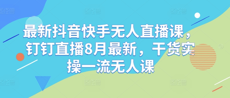 最新抖音快手无人直播课，钉钉直播8月最新，干货实操一流无人课-木白网创