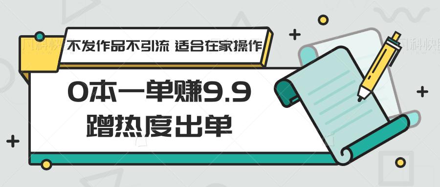 0本一单赚9.9蹭热度出单，不发作品不引流 适合在家操作-木白网创