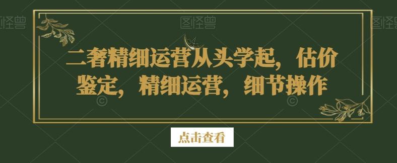 二奢精细运营从头学起，估价鉴定，精细运营，细节操作-木白网创