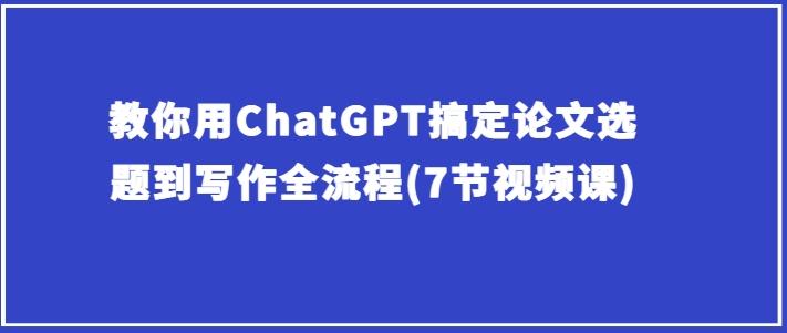 教你用ChatGPT搞定论文选题到写作全流程(7节视频课)-木白网创