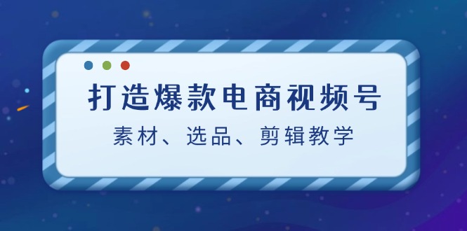 打造爆款电商视频号：素材、选品、剪辑教程-木白网创