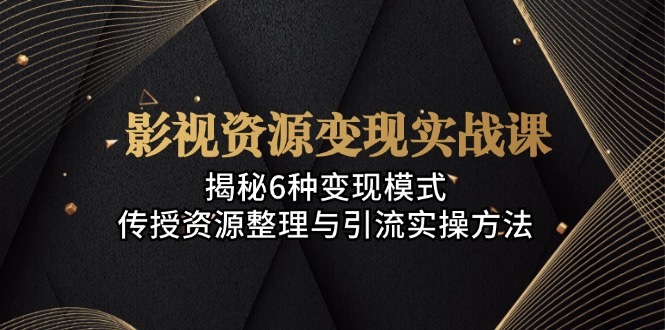 影视资源变现实战课：揭秘6种变现模式，传授资源整理与引流实操方法-木白网创