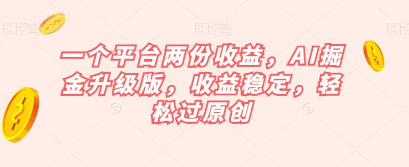 一个平台两份收益，AI掘金升级版，收益稳定，轻松过原创【揭秘】-木白网创