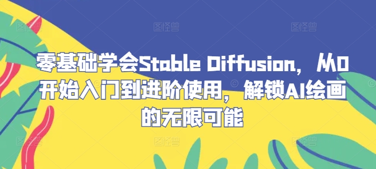 零基础学会Stable Diffusion，从0开始入门到进阶使用，解锁AI绘画的无限可能-木白网创