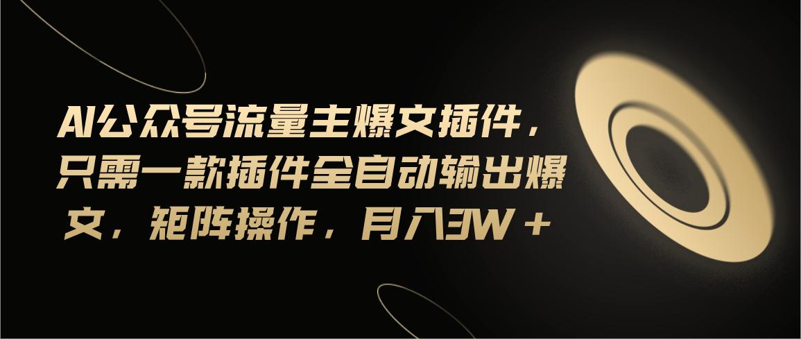 Ai公众号流量主爆文插件，只需一款插件全自动输出爆文，矩阵操作，月入3w+-木白网创
