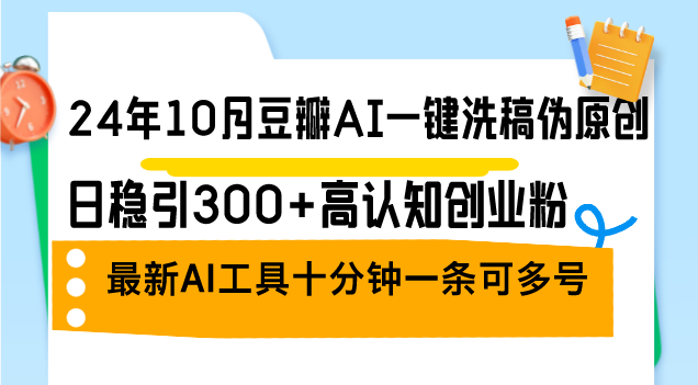 24年10月豆瓣AI一键洗稿伪原创，日稳引300+高认知创业粉，最新AI工具十…-木白网创